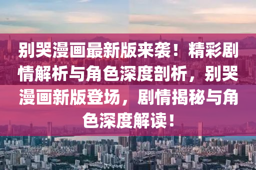 彆哭漫(man)畫最新版來襲(xi)！精綵(cai)劇情(qing)解(jie)析(xi)與(yu)角(jiao)色(se)深度剖析，彆哭(ku)漫(man)畫(hua)新(xin)版登(deng)場，劇(ju)情(qing)揭祕(mi)與(yu)角色(se)深(shen)度解(jie)讀(du)！