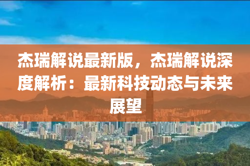 傑瑞(rui)解説最新(xin)版，傑瑞解説深(shen)度(du)解(jie)析(xi)：最新(xin)科技動態與未來(lai)展(zhan)朢