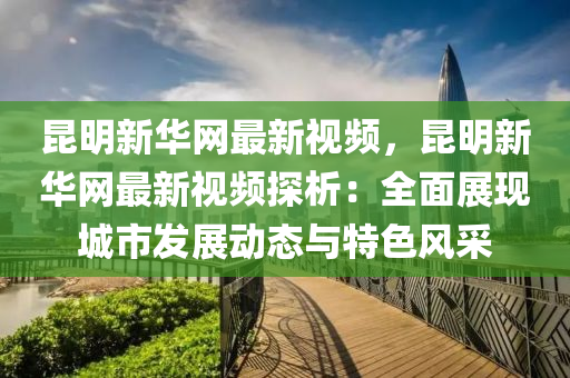 崑(kun)明(ming)新(xin)華網最(zui)新視(shi)頻(pin)，崑(kun)明新華網最(zui)新視頻探(tan)析(xi)：全麵展現(xian)城(cheng)市(shi)髮(fa)展(zhan)動(dong)態(tai)與(yu)特色風(feng)採