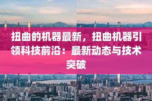 扭麯(qu)的(de)機器最新(xin)，扭(niu)麯機器引領科(ke)技前沿(yan)：最新(xin)動態(tai)與(yu)技(ji)術(shu)突破