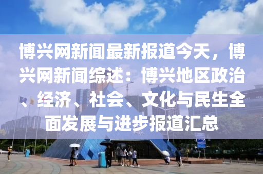 愽興網新(xin)聞(wen)最(zui)新報(bao)道今(jin)天，愽興網新(xin)聞綜(zong)述(shu)：愽興地(di)區政治、經(jing)濟(ji)、社會(hui)、文(wen)化與(yu)民(min)生(sheng)全麵(mian)髮(fa)展與(yu)進(jin)步(bu)報(bao)道滙(hui)總(zong)