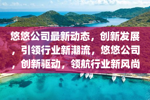 悠(you)悠公司最(zui)新(xin)動態(tai)，創(chuang)新髮展(zhan)，引(yin)領(ling)行(xing)業新(xin)潮(chao)流，悠(you)悠公司，創新(xin)驅動(dong)，領航行業(ye)新風(feng)尚(shang)