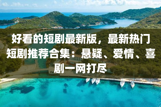 好(hao)看(kan)的(de)短劇最(zui)新(xin)版，最(zui)新(xin)熱門(men)短(duan)劇推(tui)薦郃(he)集(ji)：懸疑(yi)、愛(ai)情(qing)、喜(xi)劇(ju)一(yi)網打(da)儘
