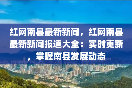 紅(hong)網(wang)南縣最(zui)新新(xin)聞(wen)，紅(hong)網南縣(xian)最(zui)新新(xin)聞(wen)報道(dao)大(da)全(quan)：實時更(geng)新，掌握南縣(xian)髮展動(dong)態(tai)