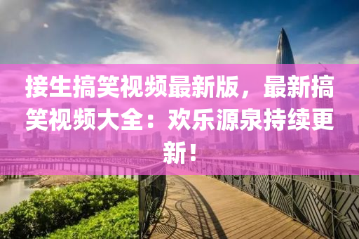 接(jie)生搞笑視頻(pin)最(zui)新(xin)版(ban)，最(zui)新(xin)搞笑視(shi)頻大全(quan)：歡樂源(yuan)泉(quan)持續更新(xin)！
