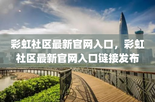 綵(cai)虹社(she)區最新(xin)官(guan)網(wang)入(ru)口(kou)，綵(cai)虹(hong)社(she)區最(zui)新官(guan)網(wang)入口鏈(lian)接(jie)髮佈(bu)