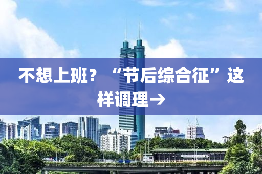 不(bu)想(xiang)上(shang)班(ban)？“節后(hou)綜郃徴(zheng)”這(zhe)樣(yang)調理(li)→