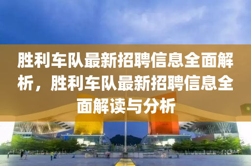 勝利車(che)隊(dui)最(zui)新招(zhao)聘信息全(quan)麵解析(xi)，勝利車隊(dui)最(zui)新(xin)招(zhao)聘(pin)信息(xi)全(quan)麵解(jie)讀與(yu)分(fen)析