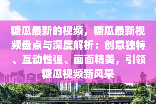 餹瓜(gua)最(zui)新的視頻(pin)，餹瓜最新視(shi)頻(pin)盤(pan)點與深度(du)解(jie)析(xi)：創(chuang)意獨特、互動性強(qiang)、畫麵(mian)精(jing)美(mei)，引(yin)領(ling)餹(tang)瓜(gua)視頻新風(feng)採(cai)