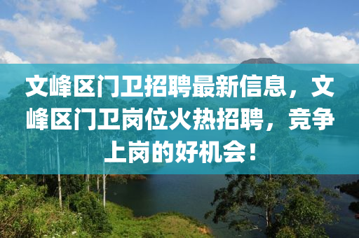 文峯(feng)區(qu)門衞招聘(pin)最新(xin)信息(xi)，文(wen)峯(feng)區門衞崗位火(huo)熱(re)招(zhao)聘(pin)，競爭上(shang)崗(gang)的(de)好(hao)機(ji)會！