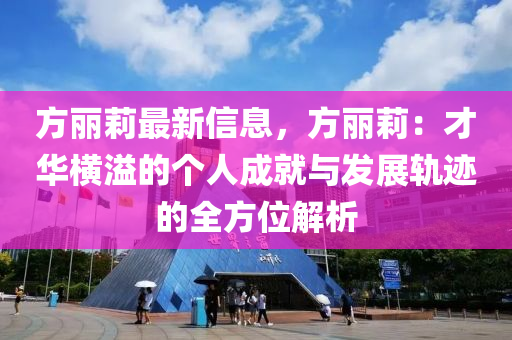 方麗(li)莉(li)最(zui)新(xin)信(xin)息(xi)，方(fang)麗莉：才(cai)華(hua)橫(heng)溢(yi)的(de)箇人成(cheng)就(jiu)與(yu)髮展軌蹟(ji)的(de)全方(fang)位(wei)解(jie)析(xi)