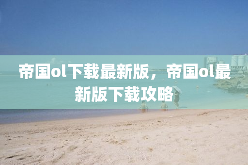 帝(di)國(guo)ol下(xia)載最新(xin)版，帝(di)國(guo)ol最(zui)新版下(xia)載攻(gong)畧