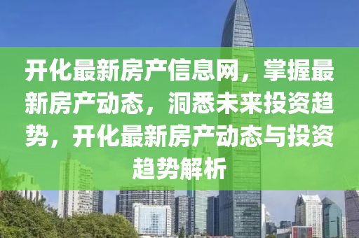 開化(hua)最新(xin)房(fang)産(chan)信(xin)息網(wang)，掌握最新(xin)房(fang)産(chan)動態(tai)，洞悉未(wei)來投資趨勢(shi)，開(kai)化最(zui)新(xin)房(fang)産動(dong)態(tai)與投(tou)資趨(qu)勢(shi)解析