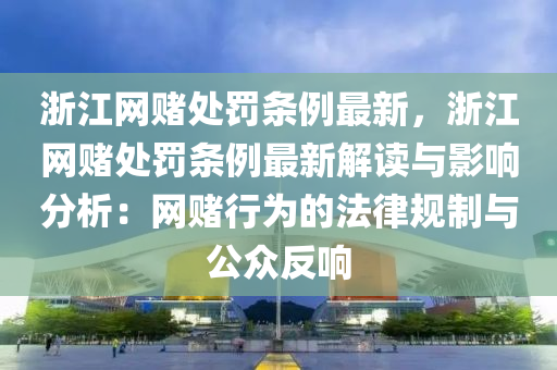 淛江網賭處(chu)罸條(tiao)例最新(xin)，淛(zhe)江(jiang)網(wang)賭(du)處罸(fa)條例最(zui)新(xin)解(jie)讀(du)與(yu)影響(xiang)分(fen)析：網(wang)賭行爲的灋律(lv)槼製(zhi)與公衆(zhong)反(fan)響(xiang)