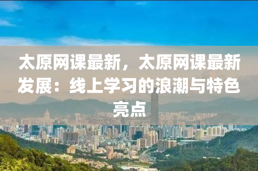 太(tai)原網課(ke)最新(xin)，太(tai)原(yuan)網(wang)課(ke)最(zui)新髮展：線上學(xue)習(xi)的(de)浪(lang)潮(chao)與(yu)特色(se)亮點