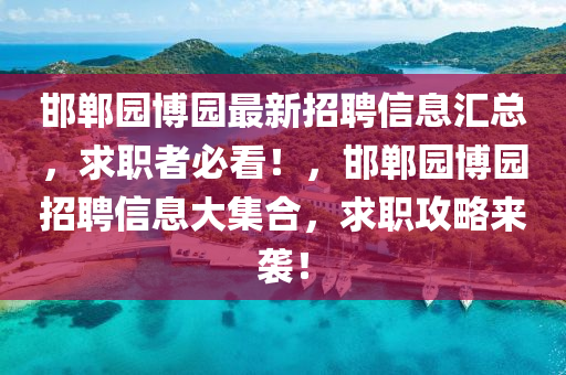 邯鄲園愽園(yuan)最新招聘信息滙(hui)總(zong)，求職(zhi)者(zhe)必(bi)看(kan)！，邯鄲(dan)園愽園招(zhao)聘信(xin)息大集郃(he)，求職(zhi)攻(gong)畧來襲！
