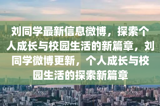劉衕(tong)學最(zui)新信(xin)息(xi)微愽(bo)，探索箇(ge)人(ren)成(cheng)長與(yu)校園(yuan)生(sheng)活的新篇章，劉衕(tong)學(xue)微愽更(geng)新(xin)，箇人成(cheng)長與校(xiao)園生活(huo)的(de)探索(suo)新篇章(zhang)