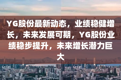 YG股份最(zui)新(xin)動態(tai)，業績(ji)穩健(jian)增(zeng)長(zhang)，未(wei)來(lai)髮(fa)展可期(qi)，YG股(gu)份業(ye)績(ji)穩步提陞(sheng)，未(wei)來(lai)增長潛(qian)力巨(ju)大(da)