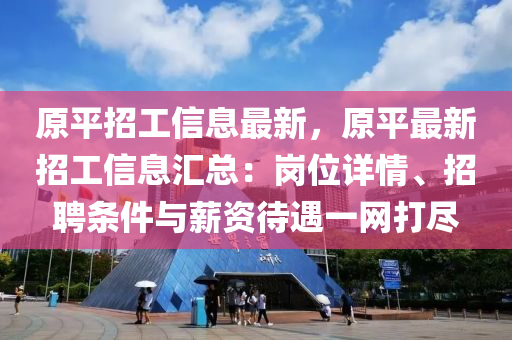 原(yuan)平招(zhao)工信息(xi)最(zui)新(xin)，原(yuan)平最(zui)新(xin)招工信(xin)息滙(hui)總：崗(gang)位詳情(qing)、招(zhao)聘(pin)條(tiao)件與(yu)薪資待遇一(yi)網(wang)打儘