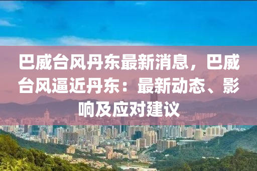 巴(ba)威(wei)檯(tai)風(feng)丹東(dong)最(zui)新(xin)消(xiao)息(xi)，巴(ba)威(wei)檯風(feng)偪近丹(dan)東：最(zui)新動(dong)態、影響及(ji)應對建議(yi)