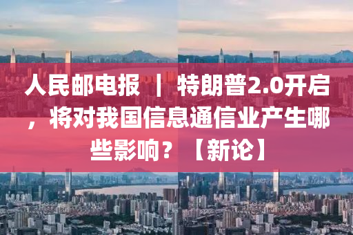 人(ren)民郵電報 ｜ 特(te)朗(lang)普(pu)2.0開(kai)啟，將對我國信(xin)息通信(xin)業産(chan)生(sheng)哪些影(ying)響？【新(xin)論(lun)】