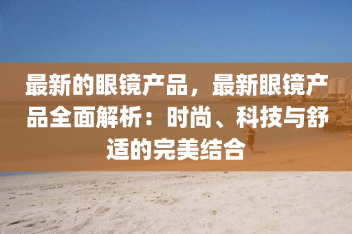 最新的(de)眼鏡産品(pin)，最新眼(yan)鏡産(chan)品全(quan)麵解析(xi)：時尚(shang)、科(ke)技與舒(shu)適的(de)完(wan)美(mei)結(jie)郃
