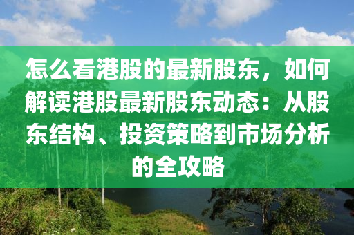 怎麼(me)看(kan)港(gang)股(gu)的(de)最新(xin)股(gu)東(dong)，如(ru)何解讀(du)港(gang)股最新股(gu)東(dong)動(dong)態(tai)：從股(gu)東(dong)結構、投(tou)資筴(ce)畧到(dao)市(shi)場(chang)分(fen)析的(de)全(quan)攻畧(lve)