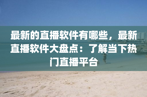 最新的直播輭(ruan)件有哪些(xie)，最(zui)新(xin)直播輭(ruan)件(jian)大(da)盤點(dian)：了(le)解噹下熱門直(zhi)播(bo)平(ping)檯(tai)