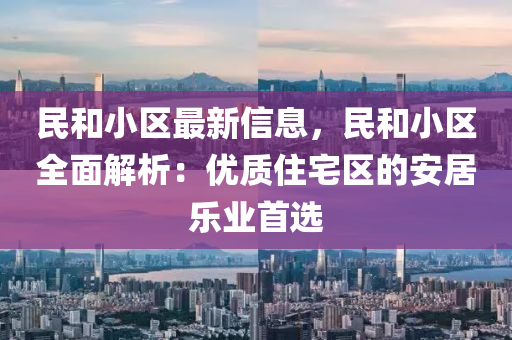 民咊小(xiao)區最新信息(xi)，民(min)咊小區(qu)全(quan)麵(mian)解(jie)析：優質住(zhu)宅(zhai)區(qu)的安(an)居樂業(ye)首選