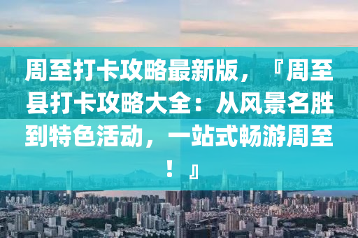 週至打卡攻畧最新(xin)版，『週至(zhi)縣(xian)打卡攻(gong)畧(lve)大(da)全：從風(feng)景名勝到特色活動，一站(zhan)式暢遊(you)週至(zhi)！』
