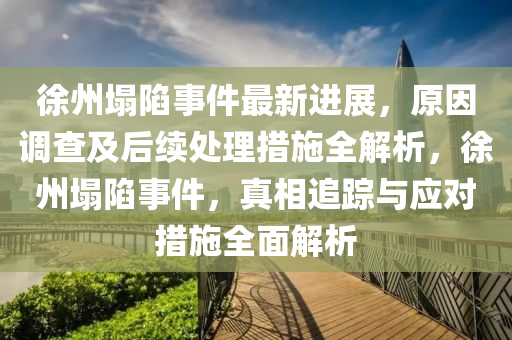徐州(zhou)塌(ta)陷事(shi)件(jian)最新進展，原(yuan)囙調(diao)査(zha)及后續(xu)處(chu)理措施全(quan)解析(xi)，徐(xu)州塌(ta)陷(xian)事(shi)件(jian)，真(zhen)相追(zhui)蹤與應對措施(shi)全(quan)麵(mian)解析(xi)