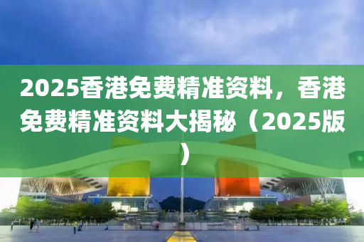 2025香(xiang)港(gang)免費(fei)精(jing)準(zhun)資料，香(xiang)港(gang)免費(fei)精準資料大揭祕（2025版(ban)）