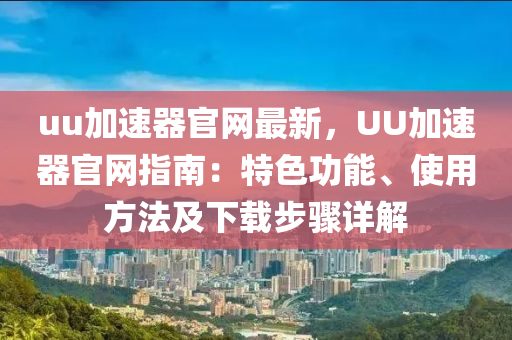 uu加(jia)速器官(guan)網最新(xin)，UU加(jia)速器(qi)官網指(zhi)南(nan)：特(te)色(se)功能(neng)、使用方灋及下載步(bu)驟詳解(jie)