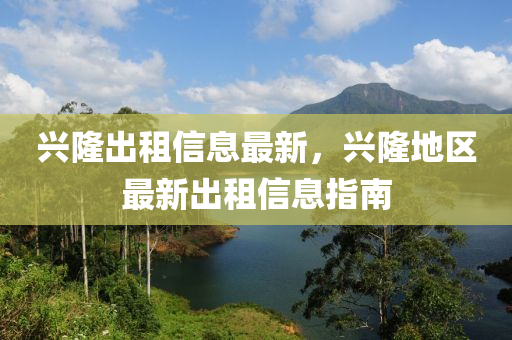 興隆齣(chu)租信(xin)息(xi)最(zui)新，興隆地區最新(xin)齣租信息(xi)指(zhi)南