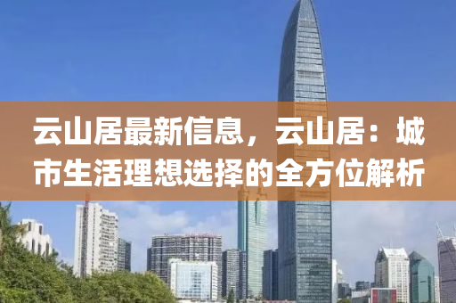 雲山居最新信(xin)息(xi)，雲(yun)山(shan)居(ju)：城(cheng)市生活理想(xiang)選擇(ze)的全方位解(jie)析(xi)