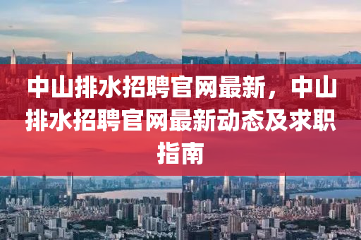 中山排水招(zhao)聘官(guan)網最(zui)新(xin)，中(zhong)山(shan)排水(shui)招(zhao)聘(pin)官(guan)網最(zui)新動態及求(qiu)職指南(nan)