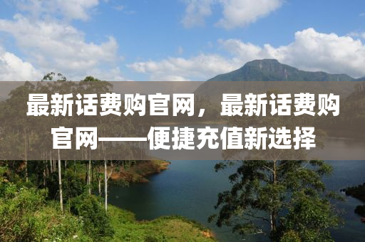 最(zui)新話費(fei)購官(guan)網，最(zui)新(xin)話(hua)費(fei)購(gou)官(guan)網——便(bian)捷(jie)充值(zhi)新選擇(ze)