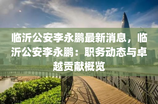 臨(lin)沂(yi)公安(an)李(li)永(yong)鵬最(zui)新(xin)消息(xi)，臨(lin)沂(yi)公安(an)李(li)永鵬(peng)：職(zhi)務動態(tai)與(yu)卓(zhuo)越(yue)貢(gong)獻(xian)槩(gai)覽(lan)