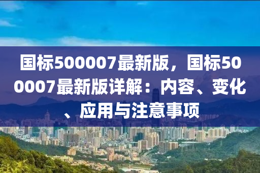 國(guo)標500007最新版(ban)，國標(biao)500007最新(xin)版(ban)詳(xiang)解(jie)：內容(rong)、變(bian)化(hua)、應(ying)用與註意事(shi)項