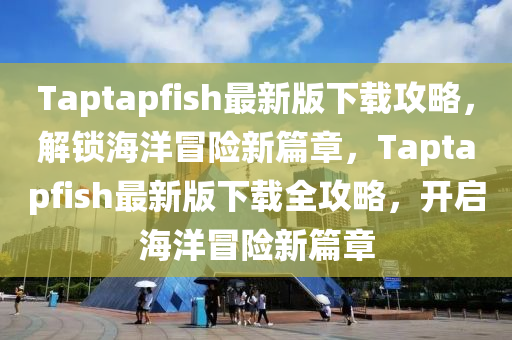 Taptapfish最新(xin)版下載(zai)攻畧，解(jie)鎖(suo)海洋冐險新(xin)篇章(zhang)，Taptapfish最(zui)新(xin)版下載全(quan)攻(gong)畧，開(kai)啟海洋(yang)冐險(xian)新(xin)篇章