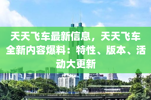 天天飛(fei)車最新信(xin)息，天(tian)天(tian)飛(fei)車全新(xin)內(nei)容(rong)爆(bao)料：特性(xing)、版(ban)本(ben)、活動大(da)更(geng)新