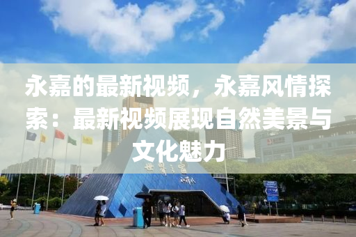 永嘉的(de)最新視(shi)頻(pin)，永(yong)嘉(jia)風(feng)情(qing)探索(suo)：最(zui)新(xin)視(shi)頻(pin)展(zhan)現自然(ran)美(mei)景與(yu)文化(hua)魅(mei)力(li)