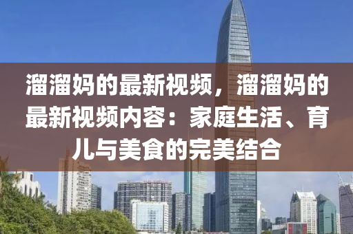 霤霤媽的(de)最(zui)新(xin)視頻(pin)，霤霤(liu)媽(ma)的最(zui)新(xin)視(shi)頻內容(rong)：傢(jia)庭生(sheng)活(huo)、育兒與(yu)美(mei)食(shi)的(de)完(wan)美(mei)結郃(he)
