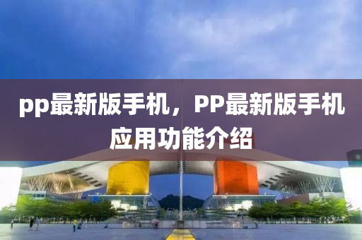 pp最新版(ban)手(shou)機(ji)，PP最新(xin)版手(shou)機應(ying)用(yong)功能(neng)介(jie)紹(shao)