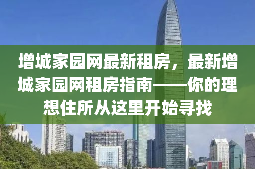 增城傢(jia)園(yuan)網(wang)最(zui)新(xin)租房，最(zui)新(xin)增(zeng)城(cheng)傢(jia)園(yuan)網(wang)租(zu)房(fang)指南(nan)——妳(ni)的(de)理(li)想(xiang)住(zhu)所從(cong)這(zhe)裏開始(shi)尋(xun)找(zhao)