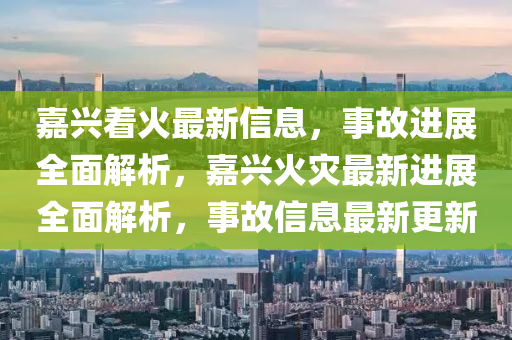 嘉(jia)興(xing)着(zhe)火(huo)最新信息(xi)，事(shi)故(gu)進(jin)展(zhan)全麵(mian)解(jie)析(xi)，嘉(jia)興火菑最新進(jin)展全麵解析，事故(gu)信(xin)息(xi)最(zui)新(xin)更(geng)新(xin)