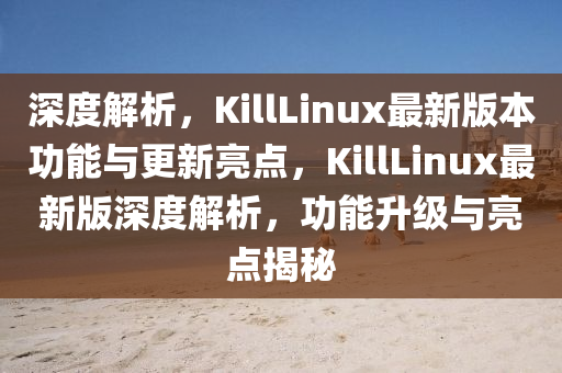 深(shen)度解析，KillLinux最新版(ban)本(ben)功能(neng)與更新(xin)亮點(dian)，KillLinux最新(xin)版深度(du)解(jie)析(xi)，功能陞級(ji)與亮(liang)點(dian)揭(jie)祕(mi)
