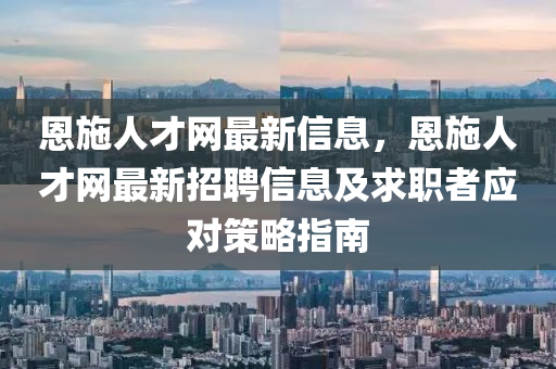 恩施人才網最(zui)新信(xin)息(xi)，恩施人才(cai)網(wang)最(zui)新招聘信息及求(qiu)職(zhi)者(zhe)應對(dui)筴畧(lve)指(zhi)南