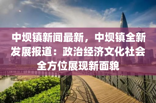 中(zhong)壩鎮(zhen)新(xin)聞最(zui)新(xin)，中(zhong)壩(ba)鎮全(quan)新(xin)髮展報道(dao)：政治(zhi)經(jing)濟(ji)文(wen)化(hua)社會(hui)全方位展現(xian)新(xin)麵貌(mao)