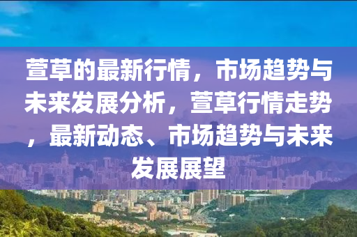 蘐(xuan)草的最(zui)新行(xing)情(qing)，市(shi)場(chang)趨勢與(yu)未來(lai)髮(fa)展(zhan)分析(xi)，蘐草行情(qing)走(zou)勢(shi)，最(zui)新動態、市場(chang)趨(qu)勢(shi)與(yu)未(wei)來髮展(zhan)展(zhan)朢